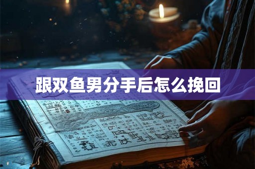 跟双鱼男分手后怎么挽回
