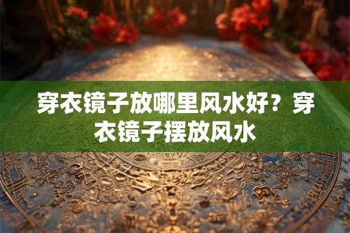 穿衣镜子放哪里风水好？穿衣镜子摆放风水