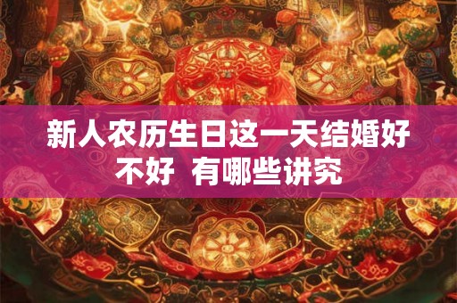新人农历生日这一天结婚好不好 有哪些讲究 新人农历生日这一天结婚好不好 有哪些讲究