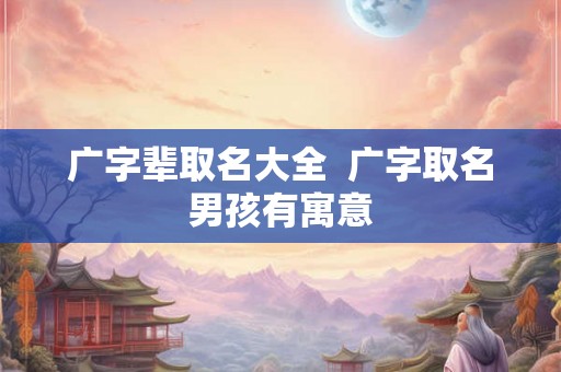 广字辈取名大全  广字取名男孩有寓意