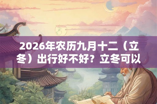 2026年农历九月十二(立冬)出行好不好?立冬可以出门吗? 2026年农历九月十二(立冬)出行好不好?立冬可以出门吗?