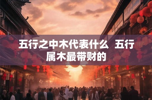 五行之中木代表什么  五行属木最带财的