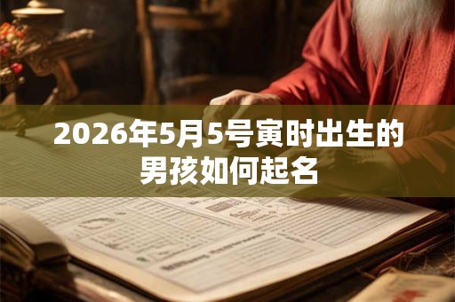 2026年5月5号寅时出生的男孩如何起名
