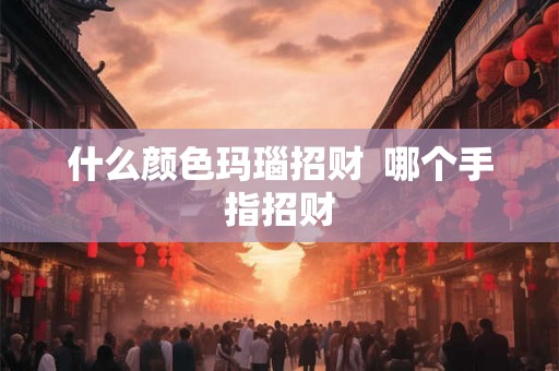什么颜色玛瑙招财  哪个手指招财