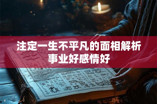 注定一生不平凡的面相解析事业好感情好