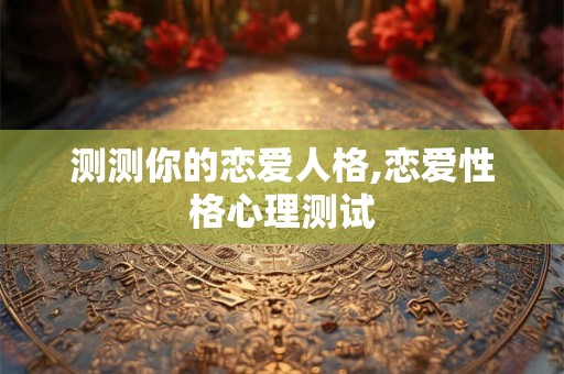 测测你的恋爱人格,恋爱性格心理测试