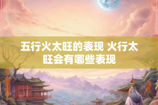 五行火太旺的表现 火行太旺会有哪些表现