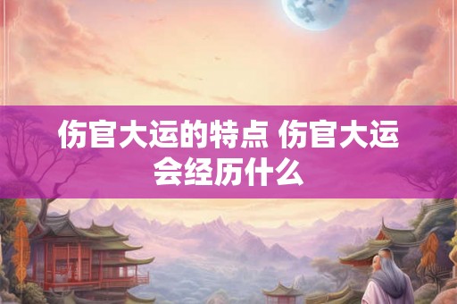 伤官大运的特点 伤官大运会经历什么