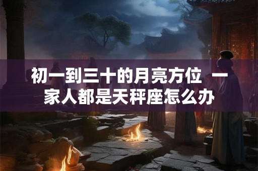 初一到三十的月亮方位  一家人都是天秤座怎么办