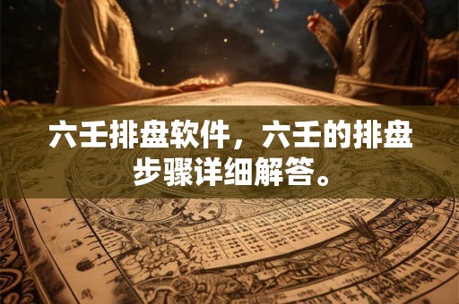 六壬排盘软件，六壬的排盘步骤详细解答。