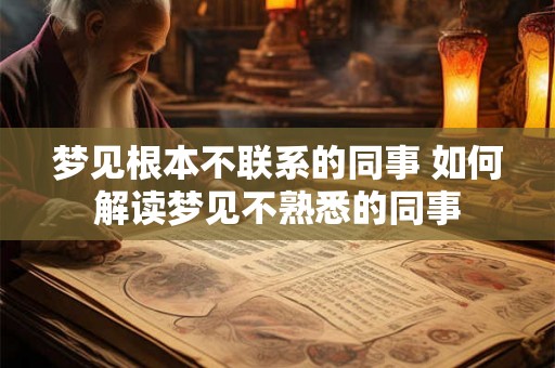 梦见根本不联系的同事 如何解读梦见不熟悉的同事 梦见根本不联系的同事 如何解读梦见不熟悉的同事