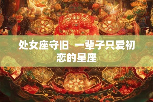 处女座守旧  一辈子只爱初恋的星座