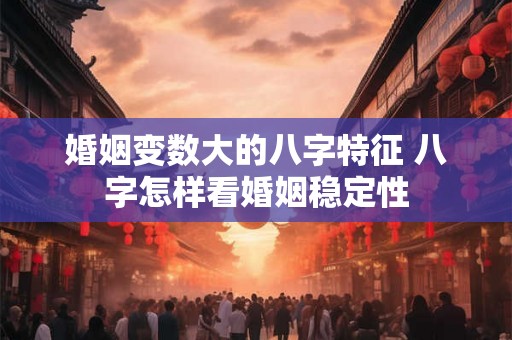 婚姻变数大的八字特征 八字怎样看婚姻稳定性