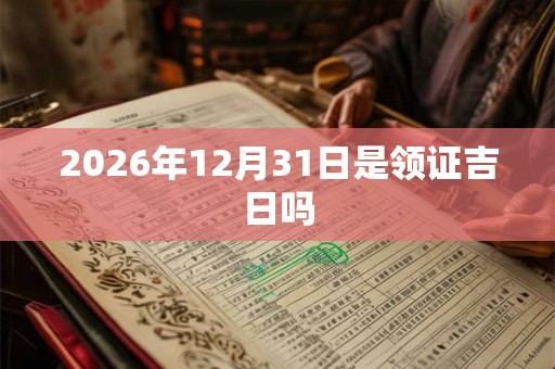 2026年12月31日是领证吉日吗