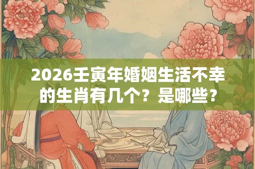 2026壬寅年婚姻生活不幸的生肖有几个？是哪些？