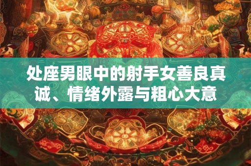 处座男眼中的射手女善良真诚、情绪外露与粗心大意 处座男眼中的射手女善良真诚、情绪外露与粗心大意