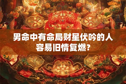 男命中有命局财星伏吟的人容易旧情复燃？