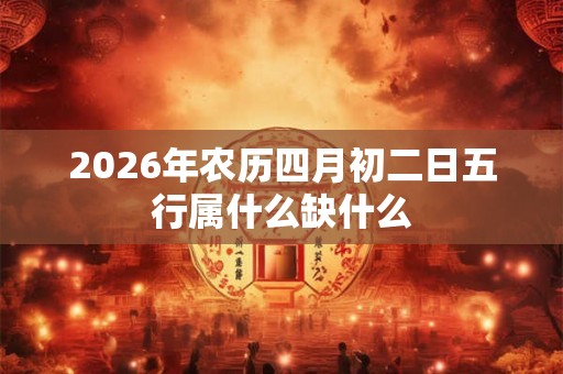 2026年农历四月初二日五行属什么缺什么