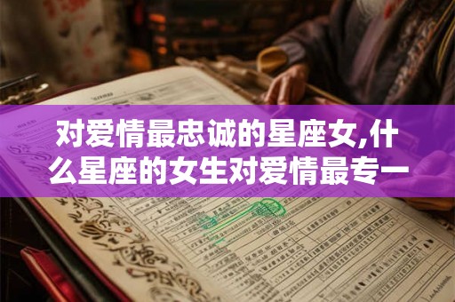 对爱情最忠诚的星座女,什么星座的女生对爱情最专一? 对爱情最忠诚的星座女,什么星座的女生对爱情最专一?