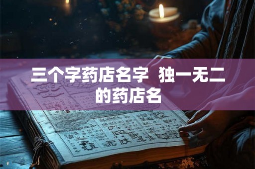 三个字药店名字 独一无二的药店名 三个字药店名字 独一无二的药店名