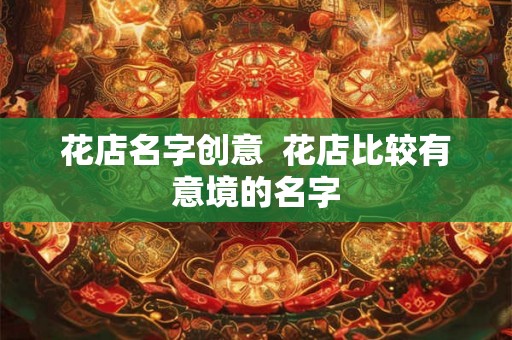 花店名字创意 花店比较有意境的名字 花店名字创意 花店比较有意境的名字