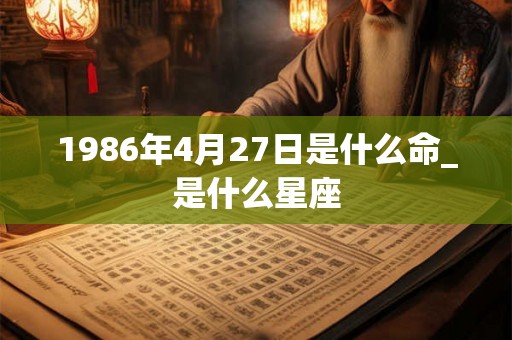 1986年4月27日是什么命_是什么星座