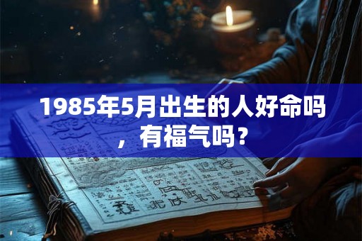1985年5月出生的人好命吗,有福气吗? 1985年5月出生的人好命吗,有福气吗?