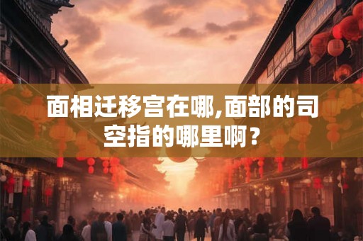 面相迁移宫在哪,面部的司空指的哪里啊？