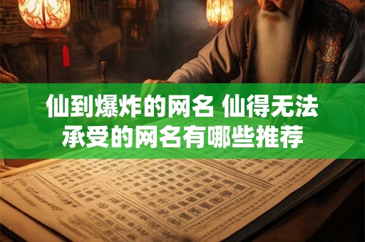 仙到爆炸的网名 仙得无法承受的网名有哪些推荐