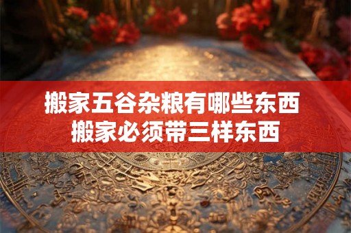 搬家五谷杂粮有哪些东西 搬家必须带三样东西