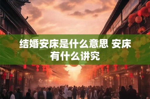 结婚安床是什么意思 安床有什么讲究