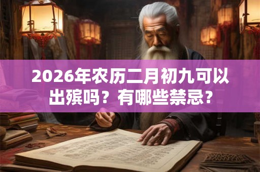 2026年农历二月初九可以出殡吗？有哪些禁忌？