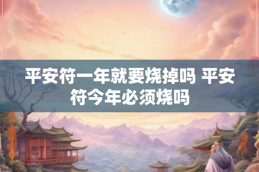 平安符一年就要烧掉吗 平安符今年必须烧吗 平安符一年就要烧掉吗 平安符今年必须烧吗