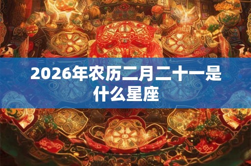 2026年农历二月二十一是什么星座 2026年农历二月二十一是什么星座