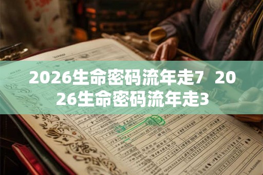2026生命密码流年走7  2026生命密码流年走3