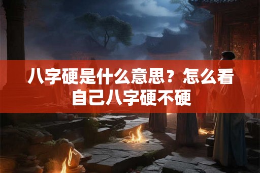 八字硬是什么意思？怎么看自己八字硬不硬