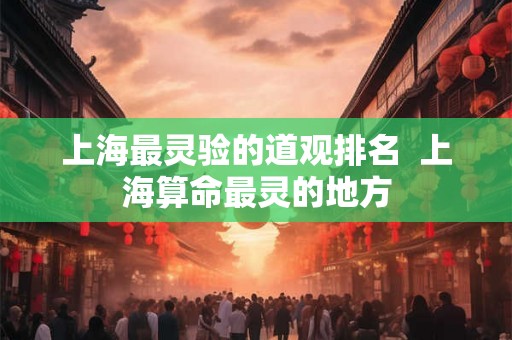 上海最灵验的道观排名 上海算命最灵的地方 上海最灵验的道观排名 上海算命最灵的地方