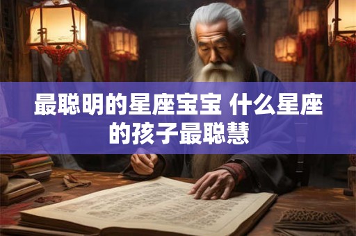 最聪明的星座宝宝 什么星座的孩子最聪慧 最聪明的星座宝宝 什么星座的孩子最聪慧