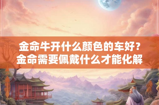 金命牛开什么颜色的车好？金命需要佩戴什么才能化解火命？