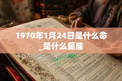 1970年1月24日是什么命_是什么星座
