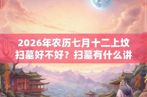 2026年农历七月十二上坟扫墓好不好？扫墓有什么讲究？