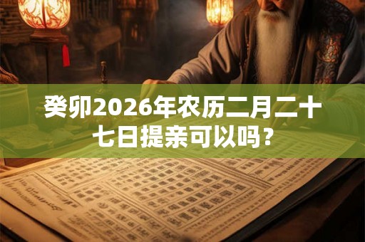 癸卯2026年农历二月二十七日提亲可以吗？