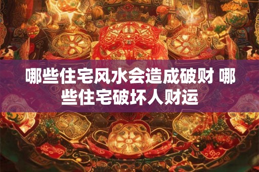 哪些住宅风水会造成破财 哪些住宅破坏人财运 哪些住宅风水会造成破财 哪些住宅破坏人财运