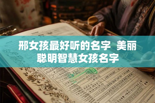 邢女孩最好听的名字  美丽聪明智慧女孩名字