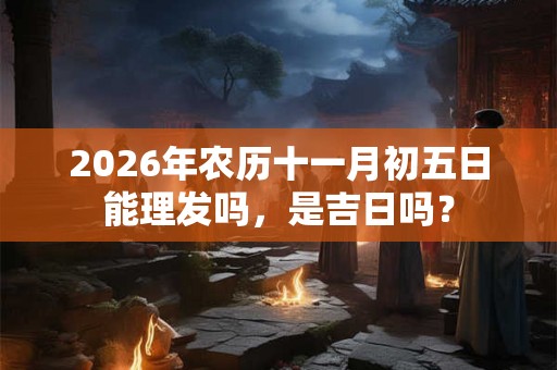 2026年农历十一月初五日能理发吗，是吉日吗？