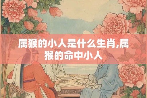 属猴的小人是什么生肖,属猴的命中小人