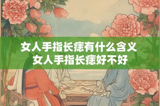 女人手指长痣有什么含义 女人手指长痣好不好