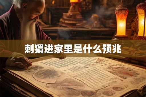 刺猬进家里是什么预兆 刺猬进家里是什么预兆