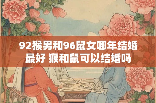 92猴男和96鼠女哪年结婚最好 猴和鼠可以结婚吗 92猴男和96鼠女哪年结婚最好 猴和鼠可以结婚吗