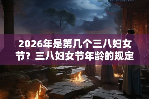 2026年是第几个三八妇女节？三八妇女节年龄的规定